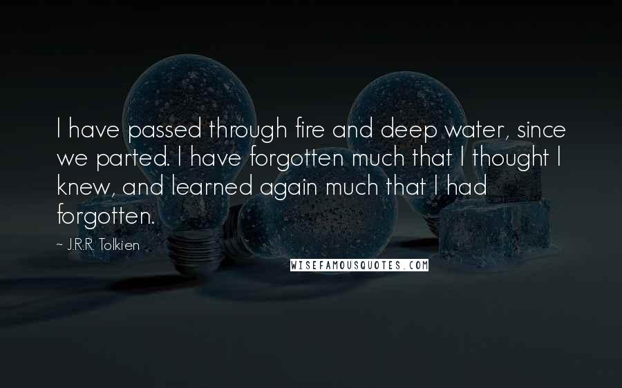 J.R.R. Tolkien Quotes: I have passed through fire and deep water, since we parted. I have forgotten much that I thought I knew, and learned again much that I had forgotten.