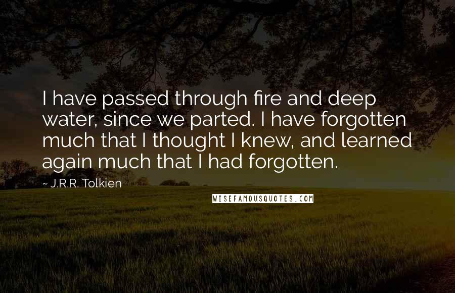 J.R.R. Tolkien Quotes: I have passed through fire and deep water, since we parted. I have forgotten much that I thought I knew, and learned again much that I had forgotten.