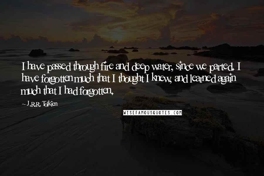 J.R.R. Tolkien Quotes: I have passed through fire and deep water, since we parted. I have forgotten much that I thought I knew, and learned again much that I had forgotten.