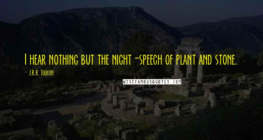 J.R.R. Tolkien Quotes: I hear nothing but the night-speech of plant and stone.