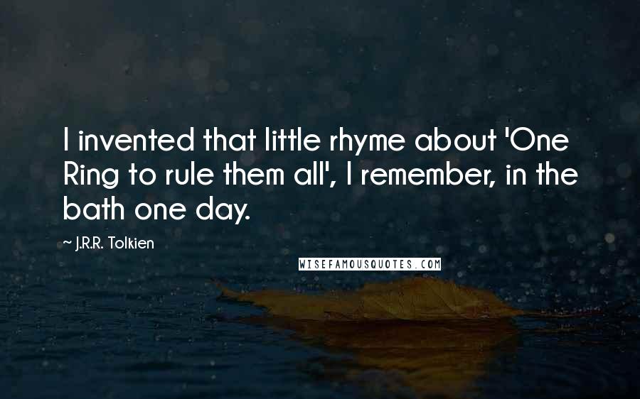 J.R.R. Tolkien Quotes: I invented that little rhyme about 'One Ring to rule them all', I remember, in the bath one day.