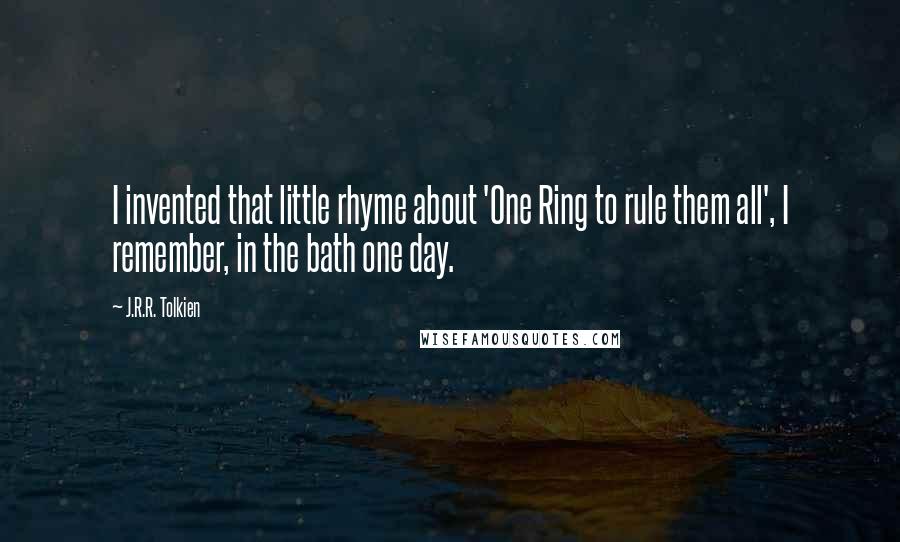 J.R.R. Tolkien Quotes: I invented that little rhyme about 'One Ring to rule them all', I remember, in the bath one day.