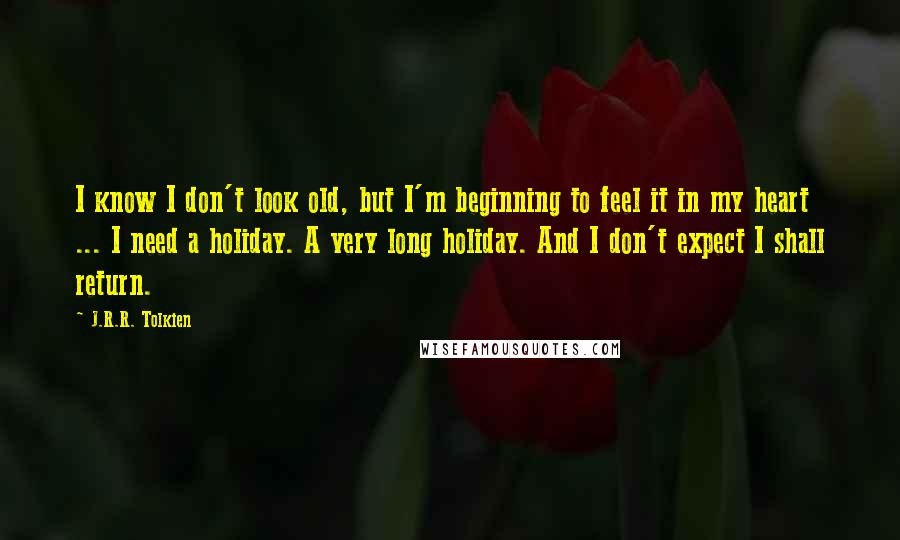 J.R.R. Tolkien Quotes: I know I don't look old, but I'm beginning to feel it in my heart ... I need a holiday. A very long holiday. And I don't expect I shall return.