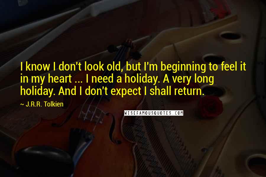 J.R.R. Tolkien Quotes: I know I don't look old, but I'm beginning to feel it in my heart ... I need a holiday. A very long holiday. And I don't expect I shall return.