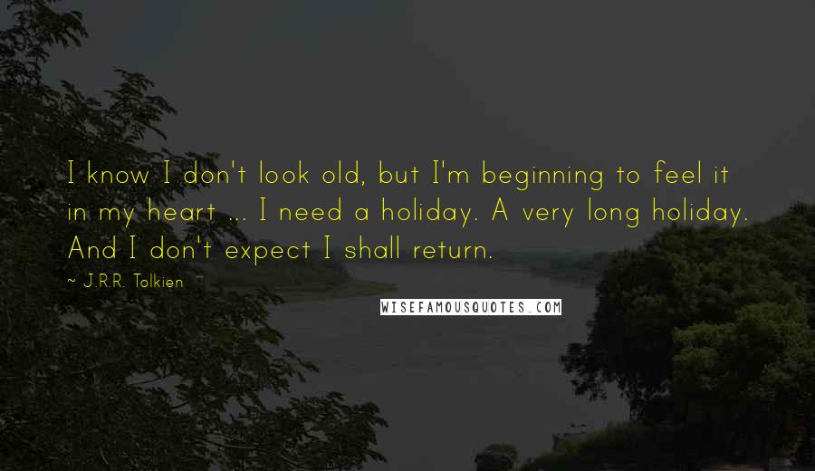 J.R.R. Tolkien Quotes: I know I don't look old, but I'm beginning to feel it in my heart ... I need a holiday. A very long holiday. And I don't expect I shall return.