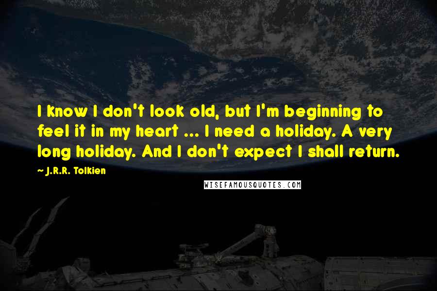 J.R.R. Tolkien Quotes: I know I don't look old, but I'm beginning to feel it in my heart ... I need a holiday. A very long holiday. And I don't expect I shall return.