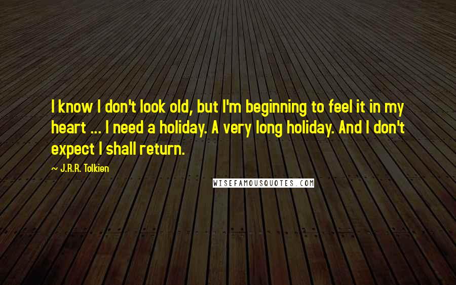 J.R.R. Tolkien Quotes: I know I don't look old, but I'm beginning to feel it in my heart ... I need a holiday. A very long holiday. And I don't expect I shall return.