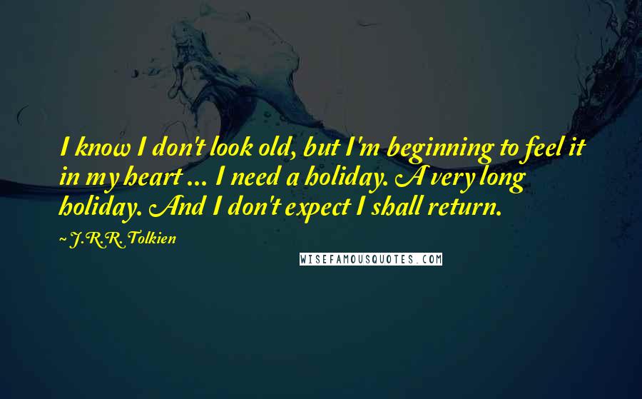 J.R.R. Tolkien Quotes: I know I don't look old, but I'm beginning to feel it in my heart ... I need a holiday. A very long holiday. And I don't expect I shall return.