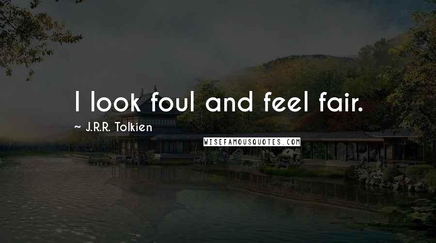 J.R.R. Tolkien Quotes: I look foul and feel fair.