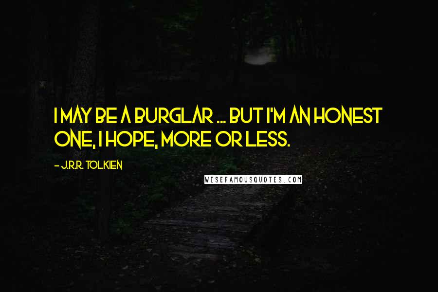 J.R.R. Tolkien Quotes: I may be a burglar ... but I'm an honest one, I hope, more or less.