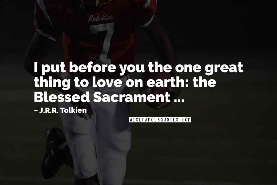 J.R.R. Tolkien Quotes: I put before you the one great thing to love on earth: the Blessed Sacrament ...