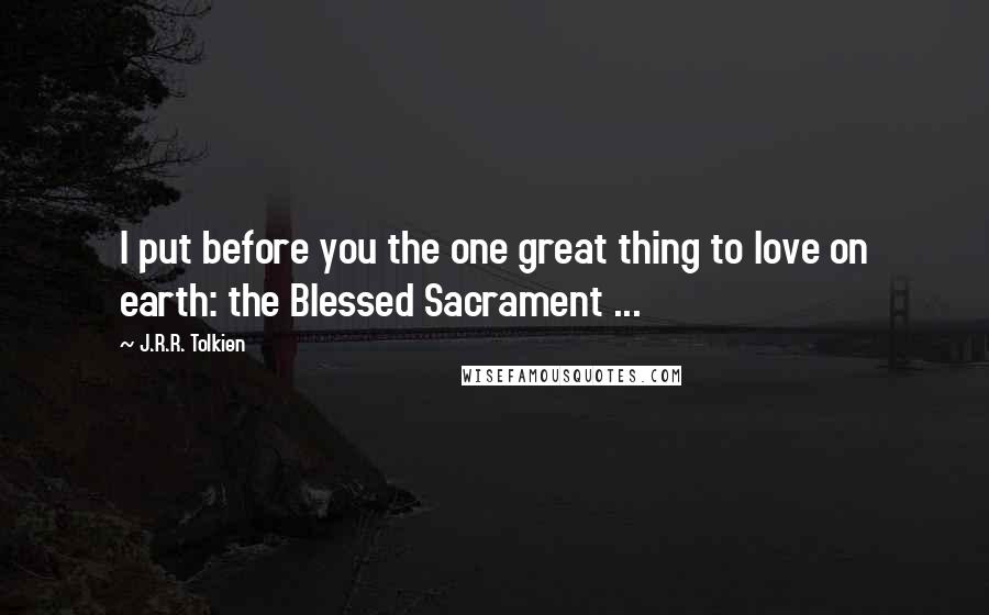 J.R.R. Tolkien Quotes: I put before you the one great thing to love on earth: the Blessed Sacrament ...