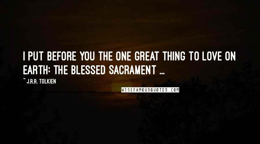 J.R.R. Tolkien Quotes: I put before you the one great thing to love on earth: the Blessed Sacrament ...