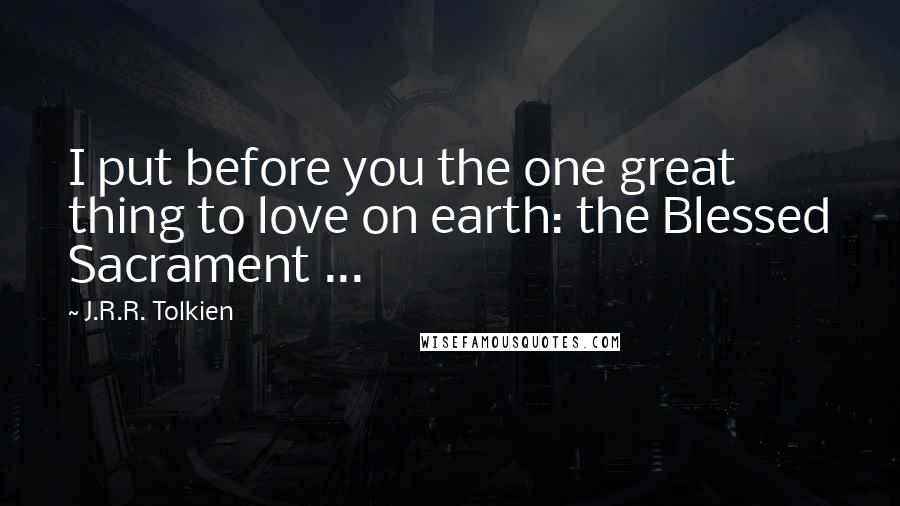 J.R.R. Tolkien Quotes: I put before you the one great thing to love on earth: the Blessed Sacrament ...