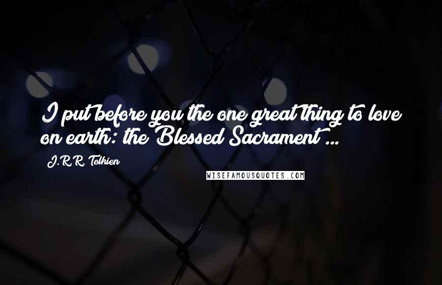 J.R.R. Tolkien Quotes: I put before you the one great thing to love on earth: the Blessed Sacrament ...