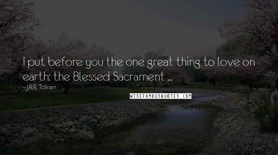 J.R.R. Tolkien Quotes: I put before you the one great thing to love on earth: the Blessed Sacrament ...