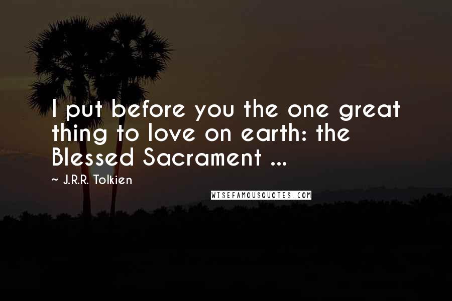 J.R.R. Tolkien Quotes: I put before you the one great thing to love on earth: the Blessed Sacrament ...