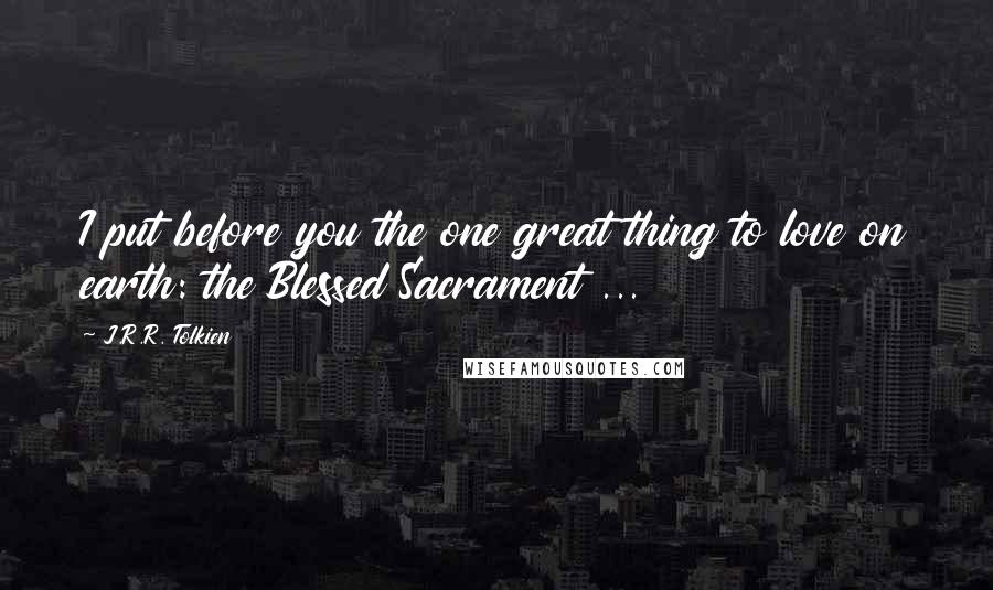 J.R.R. Tolkien Quotes: I put before you the one great thing to love on earth: the Blessed Sacrament ...