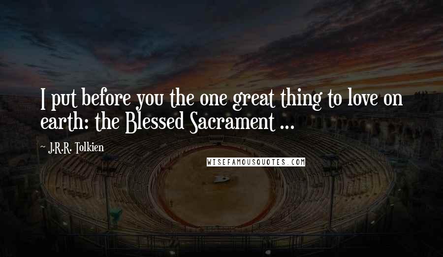 J.R.R. Tolkien Quotes: I put before you the one great thing to love on earth: the Blessed Sacrament ...