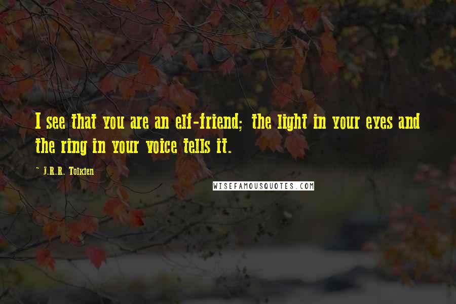 J.R.R. Tolkien Quotes: I see that you are an elf-friend; the light in your eyes and the ring in your voice tells it.