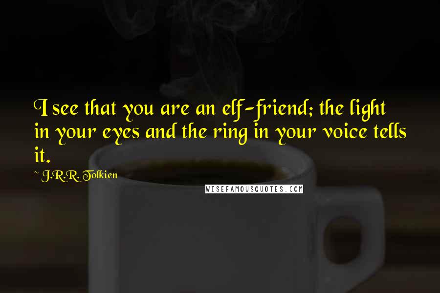 J.R.R. Tolkien Quotes: I see that you are an elf-friend; the light in your eyes and the ring in your voice tells it.