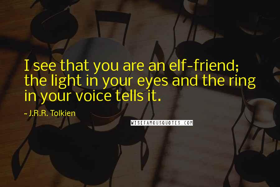 J.R.R. Tolkien Quotes: I see that you are an elf-friend; the light in your eyes and the ring in your voice tells it.