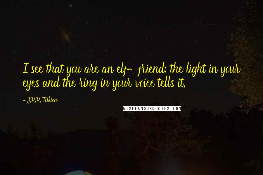 J.R.R. Tolkien Quotes: I see that you are an elf-friend; the light in your eyes and the ring in your voice tells it.