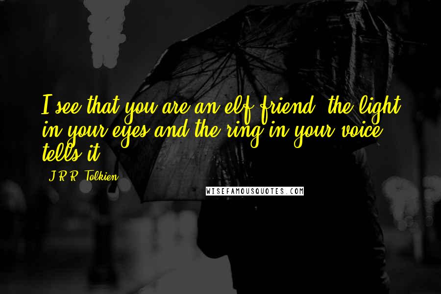 J.R.R. Tolkien Quotes: I see that you are an elf-friend; the light in your eyes and the ring in your voice tells it.