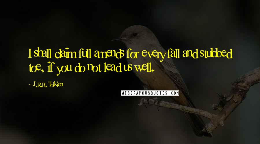 J.R.R. Tolkien Quotes: I shall claim full amends for every fall and stubbed toe, if you do not lead us well.