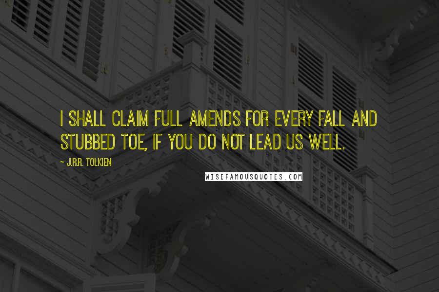 J.R.R. Tolkien Quotes: I shall claim full amends for every fall and stubbed toe, if you do not lead us well.