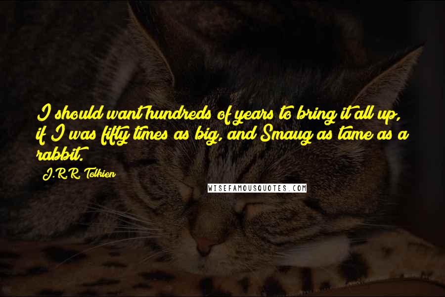 J.R.R. Tolkien Quotes: I should want hundreds of years to bring it all up, if I was fifty times as big, and Smaug as tame as a rabbit.