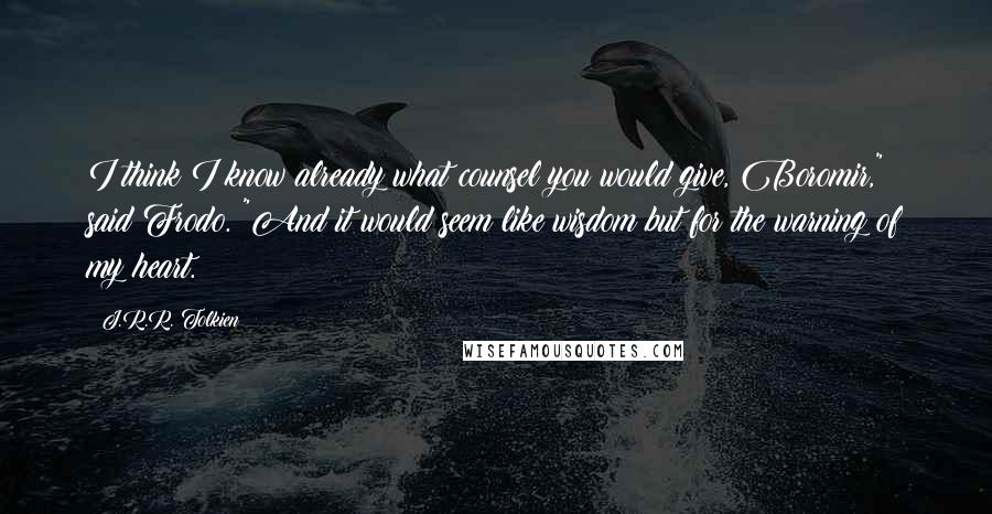 J.R.R. Tolkien Quotes: I think I know already what counsel you would give, Boromir," said Frodo. "And it would seem like wisdom but for the warning of my heart.