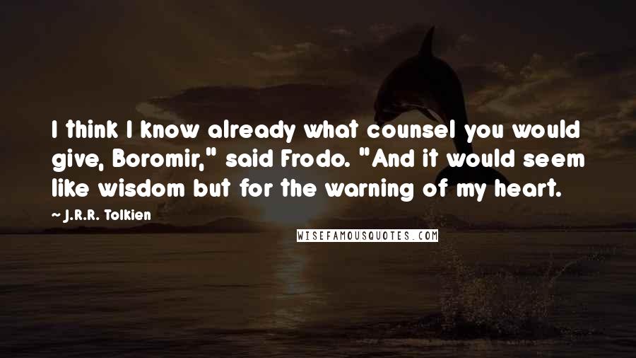 J.R.R. Tolkien Quotes: I think I know already what counsel you would give, Boromir," said Frodo. "And it would seem like wisdom but for the warning of my heart.