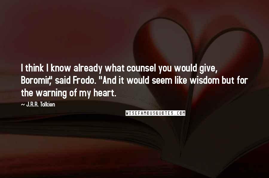 J.R.R. Tolkien Quotes: I think I know already what counsel you would give, Boromir," said Frodo. "And it would seem like wisdom but for the warning of my heart.