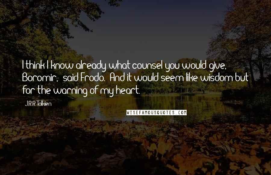 J.R.R. Tolkien Quotes: I think I know already what counsel you would give, Boromir," said Frodo. "And it would seem like wisdom but for the warning of my heart.