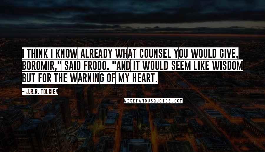 J.R.R. Tolkien Quotes: I think I know already what counsel you would give, Boromir," said Frodo. "And it would seem like wisdom but for the warning of my heart.