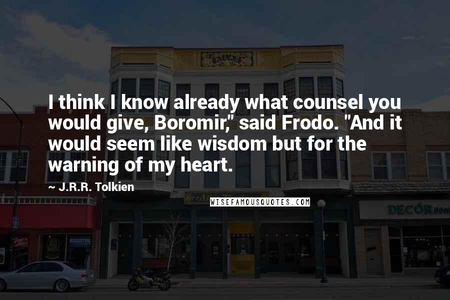 J.R.R. Tolkien Quotes: I think I know already what counsel you would give, Boromir," said Frodo. "And it would seem like wisdom but for the warning of my heart.