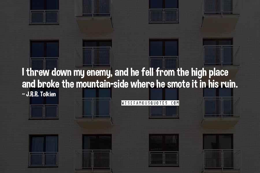 J.R.R. Tolkien Quotes: I threw down my enemy, and he fell from the high place and broke the mountain-side where he smote it in his ruin.