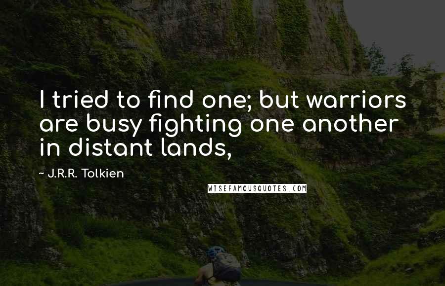 J.R.R. Tolkien Quotes: I tried to find one; but warriors are busy fighting one another in distant lands,