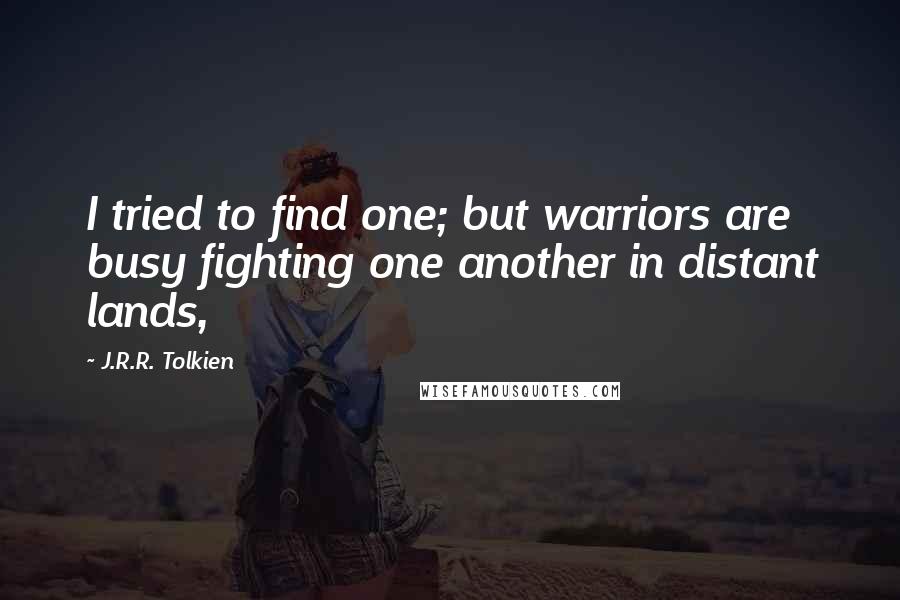 J.R.R. Tolkien Quotes: I tried to find one; but warriors are busy fighting one another in distant lands,