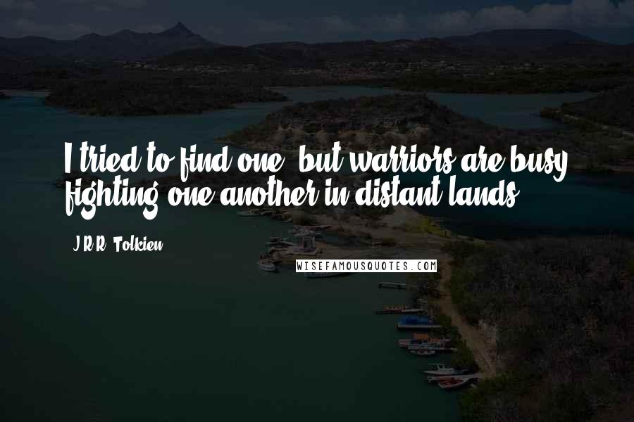 J.R.R. Tolkien Quotes: I tried to find one; but warriors are busy fighting one another in distant lands,