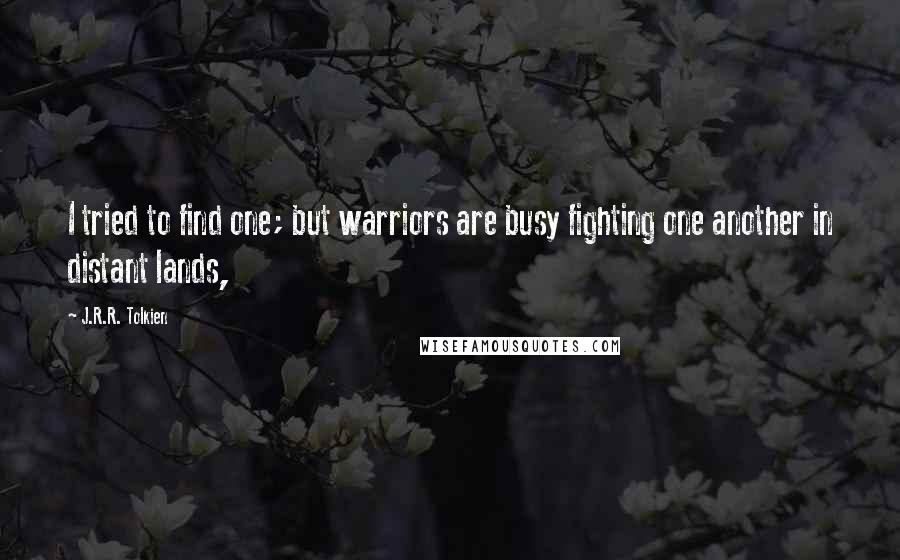 J.R.R. Tolkien Quotes: I tried to find one; but warriors are busy fighting one another in distant lands,