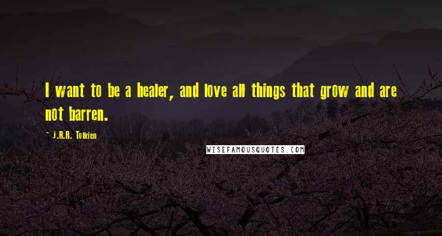 J.R.R. Tolkien Quotes: I want to be a healer, and love all things that grow and are not barren.