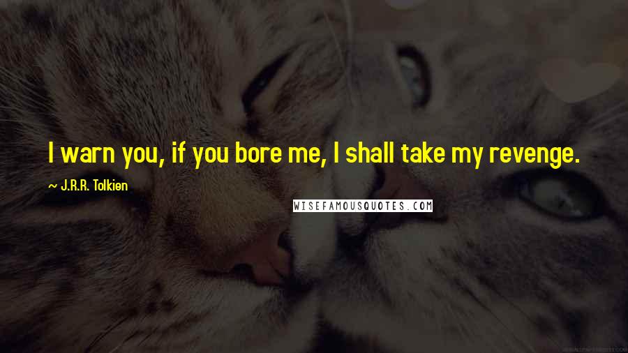 J.R.R. Tolkien Quotes: I warn you, if you bore me, I shall take my revenge.