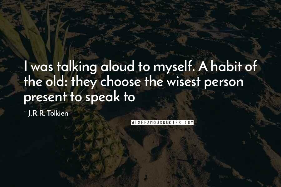 J.R.R. Tolkien Quotes: I was talking aloud to myself. A habit of the old: they choose the wisest person present to speak to