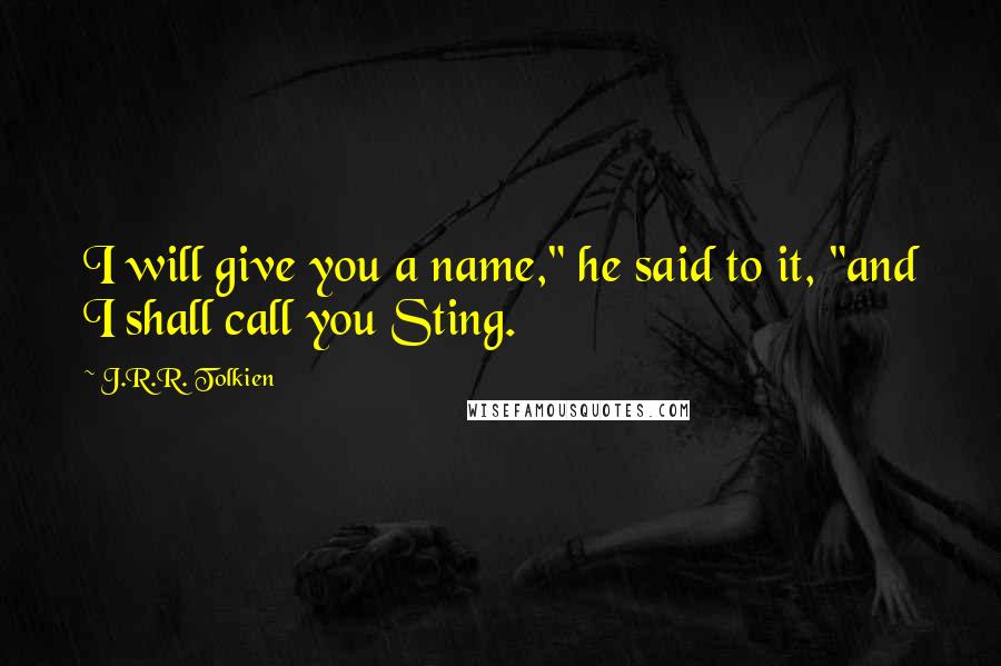J.R.R. Tolkien Quotes: I will give you a name," he said to it, "and I shall call you Sting.