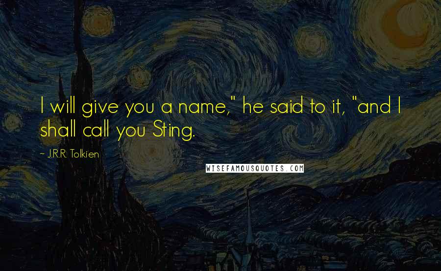 J.R.R. Tolkien Quotes: I will give you a name," he said to it, "and I shall call you Sting.