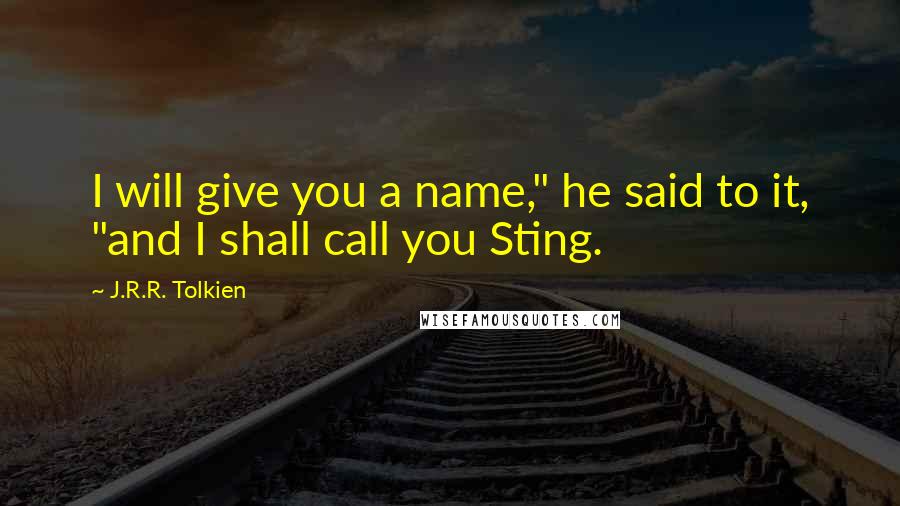 J.R.R. Tolkien Quotes: I will give you a name," he said to it, "and I shall call you Sting.