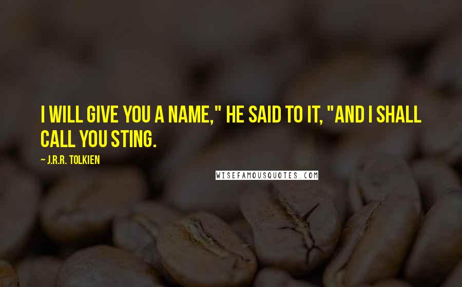 J.R.R. Tolkien Quotes: I will give you a name," he said to it, "and I shall call you Sting.