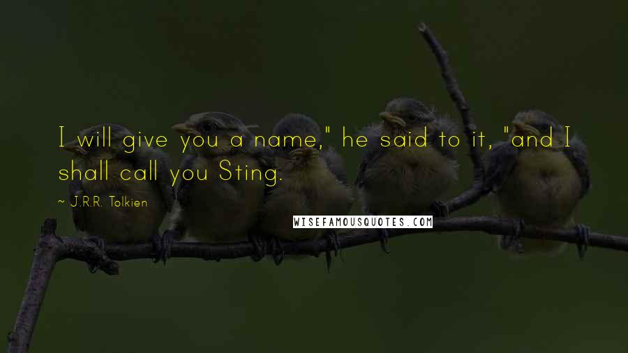 J.R.R. Tolkien Quotes: I will give you a name," he said to it, "and I shall call you Sting.